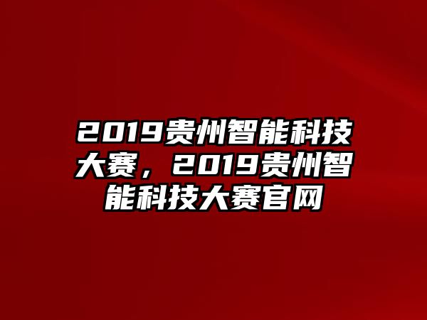 2019貴州智能科技大賽，2019貴州智能科技大賽官網