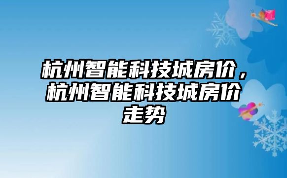 杭州智能科技城房價，杭州智能科技城房價走勢