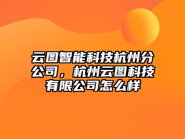 云圖智能科技杭州分公司，杭州云圖科技有限公司怎么樣