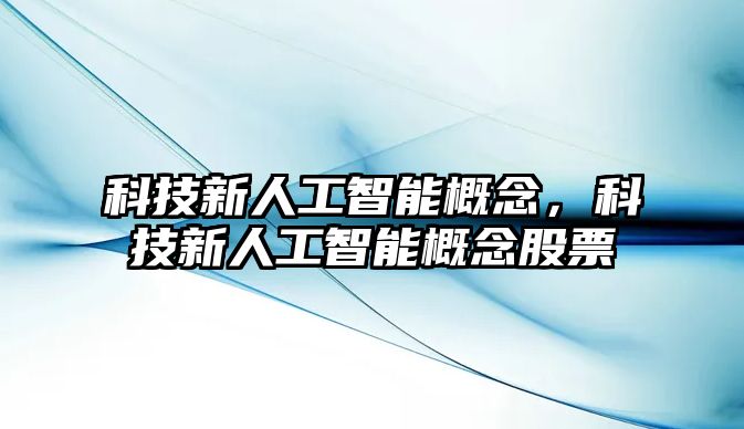 科技新人工智能概念，科技新人工智能概念股票