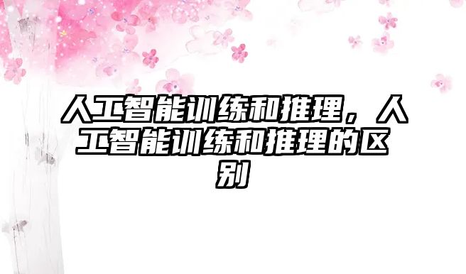 人工智能訓練和推理，人工智能訓練和推理的區別