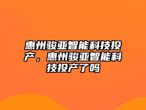 惠州駿亞智能科技投產(chǎn)，惠州駿亞智能科技投產(chǎn)了嗎