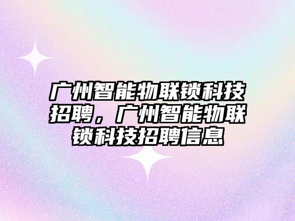 廣州智能物聯鎖科技招聘，廣州智能物聯鎖科技招聘信息