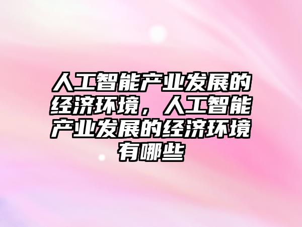 人工智能產業發展的經濟環境，人工智能產業發展的經濟環境有哪些