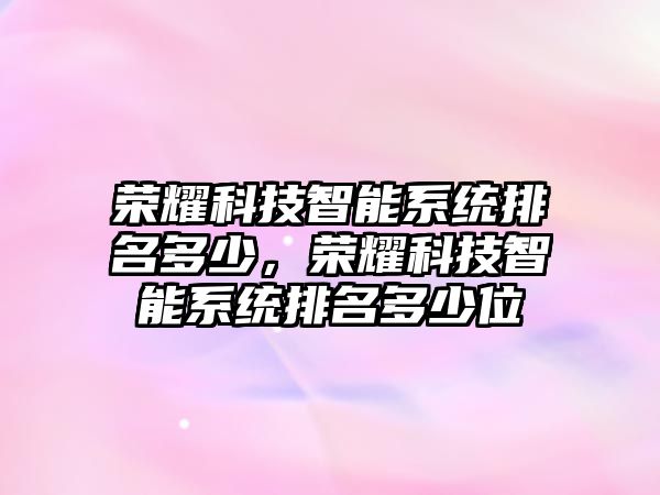 榮耀科技智能系統排名多少，榮耀科技智能系統排名多少位