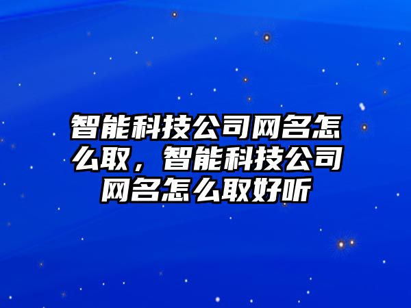 智能科技公司網名怎么取，智能科技公司網名怎么取好聽