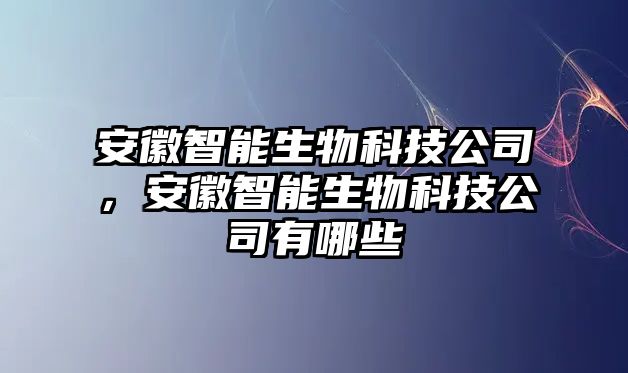 安徽智能生物科技公司，安徽智能生物科技公司有哪些