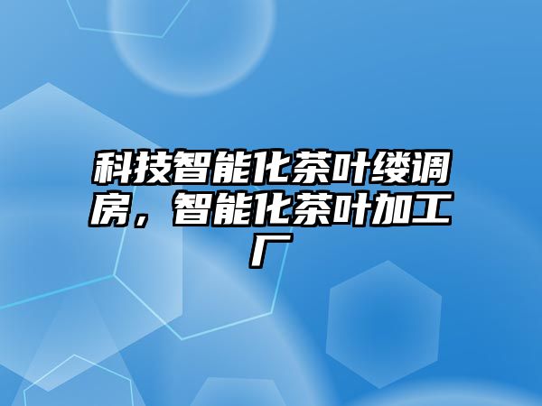 科技智能化茶葉縷調房，智能化茶葉加工廠