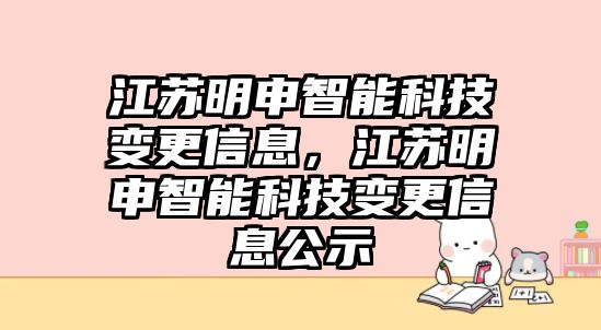 江蘇明申智能科技變更信息，江蘇明申智能科技變更信息公示