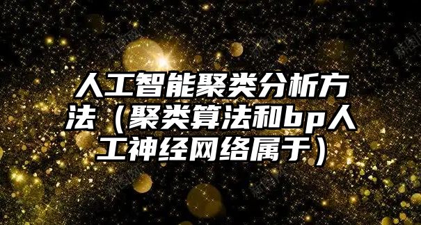 人工智能聚類分析方法（聚類算法和bp人工神經網絡屬于）