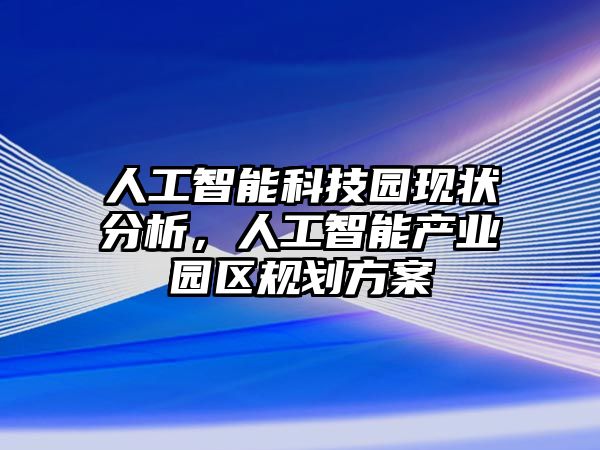 人工智能科技園現(xiàn)狀分析，人工智能產(chǎn)業(yè)園區(qū)規(guī)劃方案