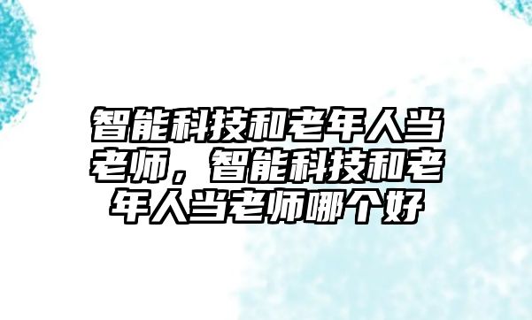 智能科技和老年人當老師，智能科技和老年人當老師哪個好