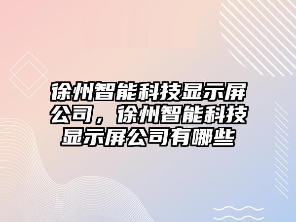 徐州智能科技顯示屏公司，徐州智能科技顯示屏公司有哪些