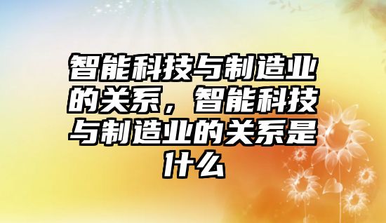 智能科技與制造業的關系，智能科技與制造業的關系是什么