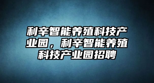 利辛智能養(yǎng)殖科技產(chǎn)業(yè)園，利辛智能養(yǎng)殖科技產(chǎn)業(yè)園招聘