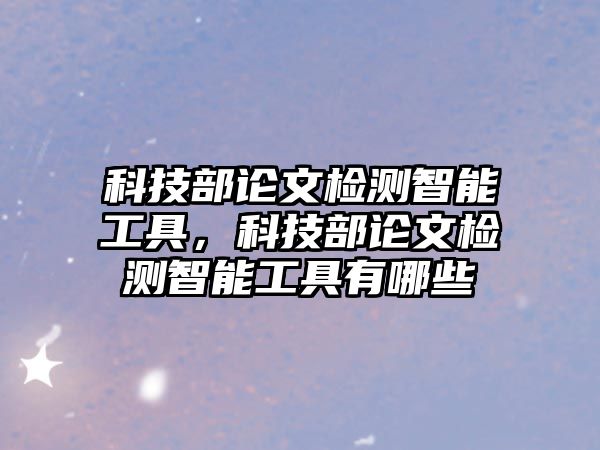 科技部論文檢測智能工具，科技部論文檢測智能工具有哪些