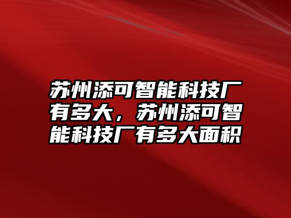 蘇州添可智能科技廠有多大，蘇州添可智能科技廠有多大面積