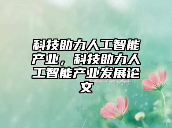 科技助力人工智能產(chǎn)業(yè)，科技助力人工智能產(chǎn)業(yè)發(fā)展論文