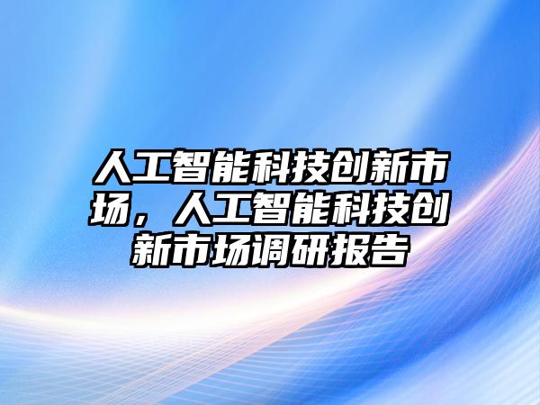 人工智能科技創新市場，人工智能科技創新市場調研報告