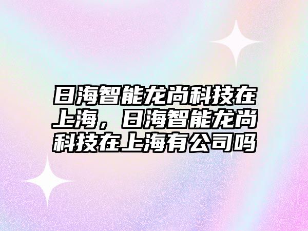 日海智能龍尚科技在上海，日海智能龍尚科技在上海有公司嗎