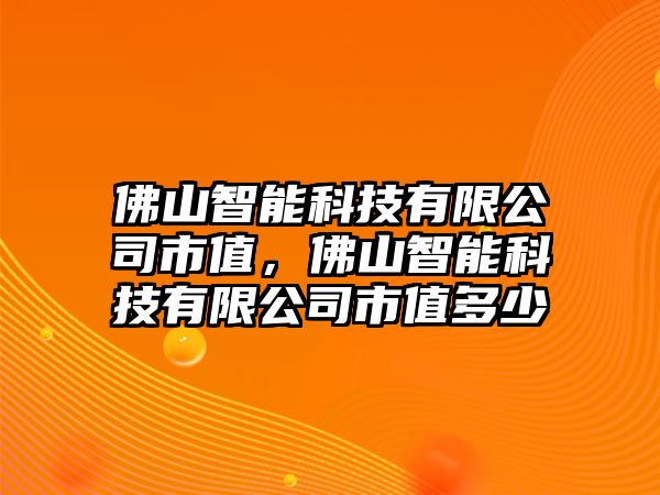 佛山智能科技有限公司市值，佛山智能科技有限公司市值多少