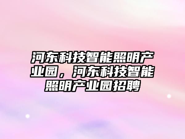 河東科技智能照明產業園，河東科技智能照明產業園招聘