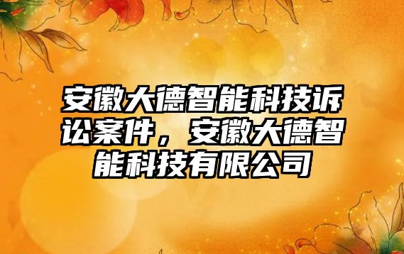 安徽大德智能科技訴訟案件，安徽大德智能科技有限公司