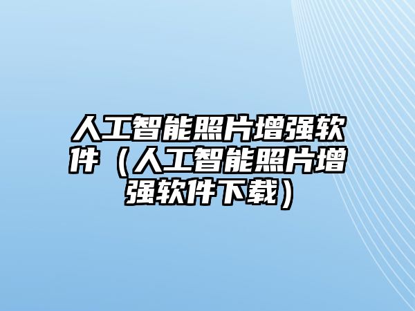 人工智能照片增強(qiáng)軟件（人工智能照片增強(qiáng)軟件下載）