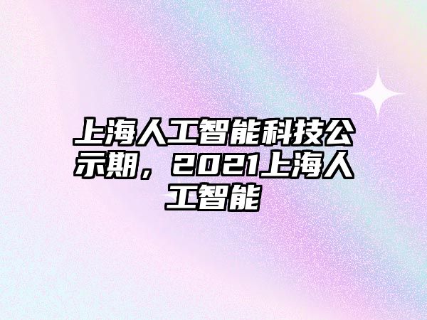 上海人工智能科技公示期，2021上海人工智能