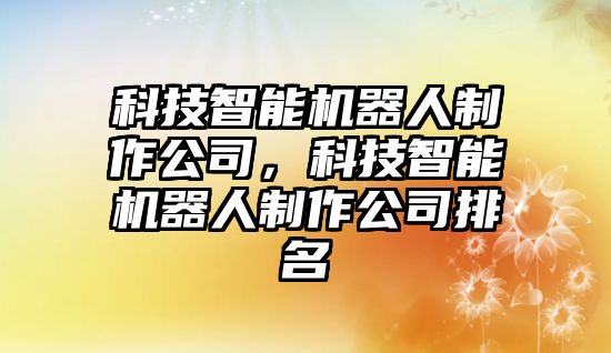 科技智能機器人制作公司，科技智能機器人制作公司排名