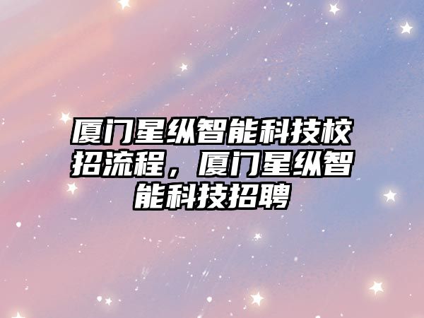 廈門星縱智能科技校招流程，廈門星縱智能科技招聘