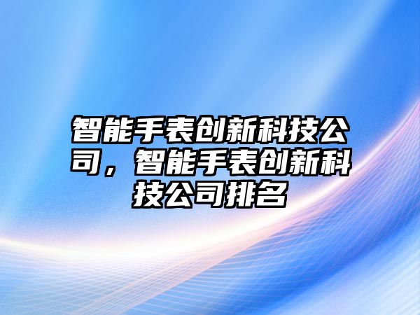 智能手表創新科技公司，智能手表創新科技公司排名