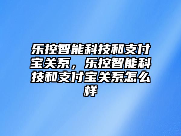 樂控智能科技和支付寶關系，樂控智能科技和支付寶關系怎么樣