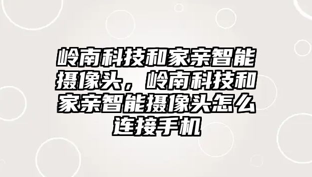 嶺南科技和家親智能攝像頭，嶺南科技和家親智能攝像頭怎么連接手機