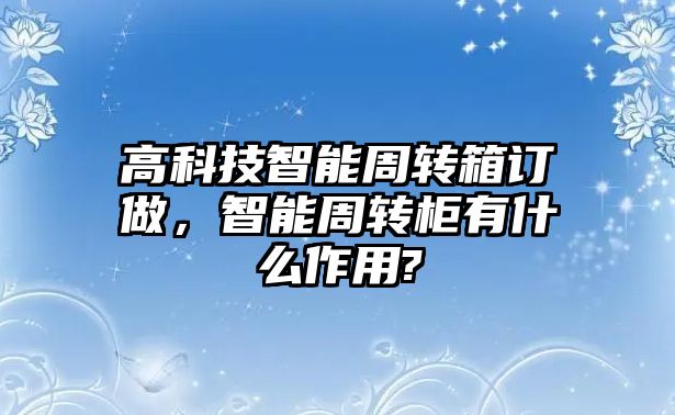 高科技智能周轉(zhuǎn)箱訂做，智能周轉(zhuǎn)柜有什么作用?