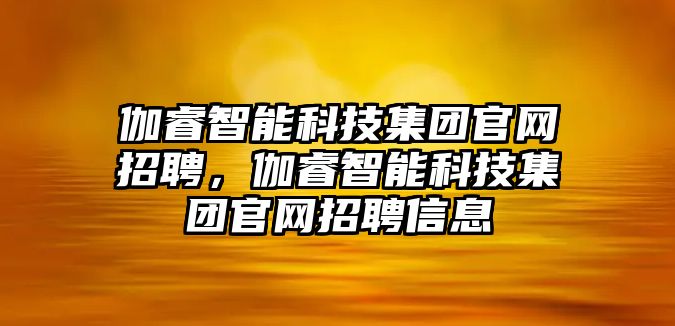 伽睿智能科技集團官網招聘，伽睿智能科技集團官網招聘信息