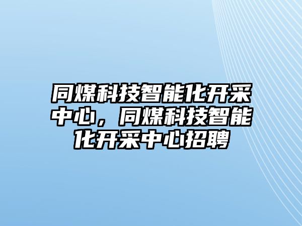 同煤科技智能化開采中心，同煤科技智能化開采中心招聘