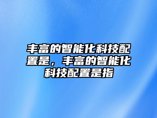 豐富的智能化科技配置是，豐富的智能化科技配置是指