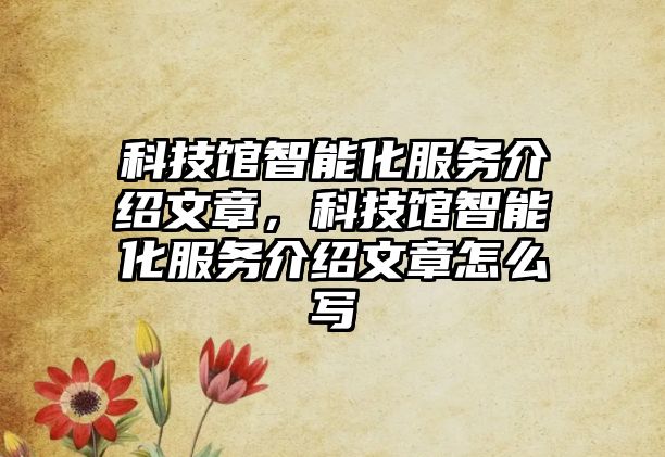 科技館智能化服務介紹文章，科技館智能化服務介紹文章怎么寫