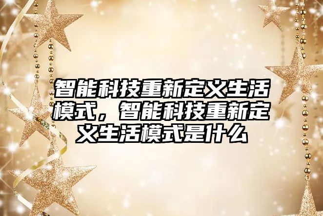 智能科技重新定義生活模式，智能科技重新定義生活模式是什么