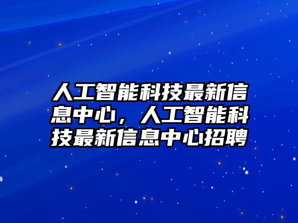 人工智能科技最新信息中心，人工智能科技最新信息中心招聘