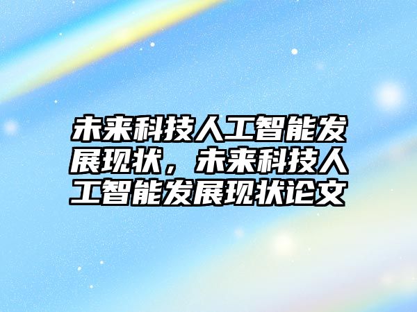 未來科技人工智能發展現狀，未來科技人工智能發展現狀論文