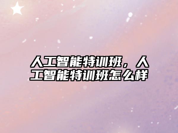 人工智能特訓(xùn)班，人工智能特訓(xùn)班怎么樣