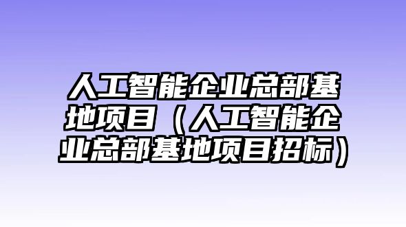 人工智能企業總部基地項目（人工智能企業總部基地項目招標）