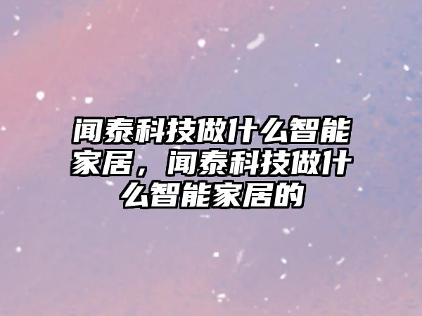 聞泰科技做什么智能家居，聞泰科技做什么智能家居的