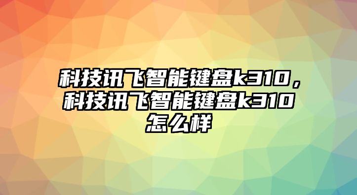 科技訊飛智能鍵盤k310，科技訊飛智能鍵盤k310怎么樣