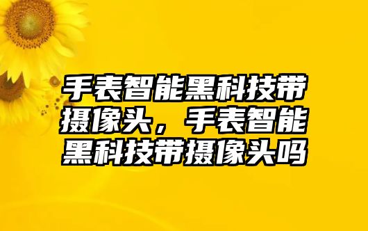 手表智能黑科技帶攝像頭，手表智能黑科技帶攝像頭嗎