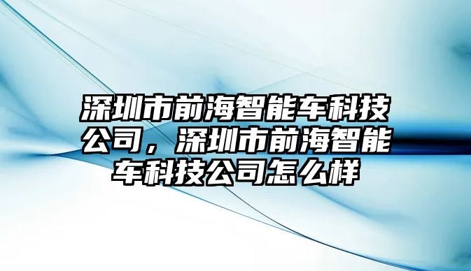 深圳市前海智能車科技公司，深圳市前海智能車科技公司怎么樣