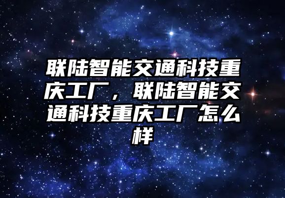 聯(lián)陸智能交通科技重慶工廠，聯(lián)陸智能交通科技重慶工廠怎么樣