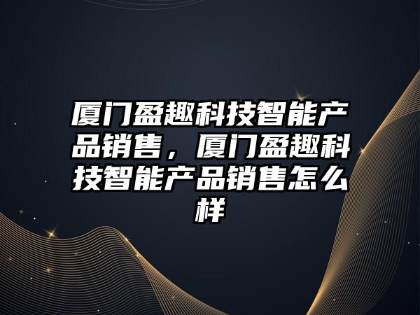 廈門盈趣科技智能產品銷售，廈門盈趣科技智能產品銷售怎么樣